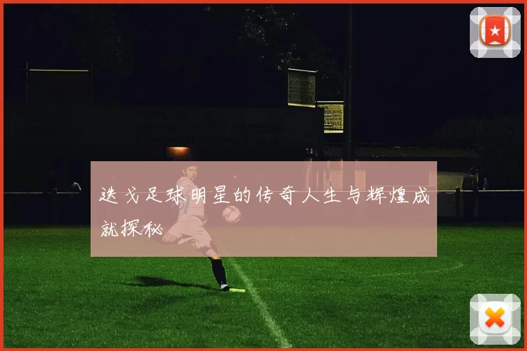 迭戈足球明星的传奇人生与辉煌成就探秘