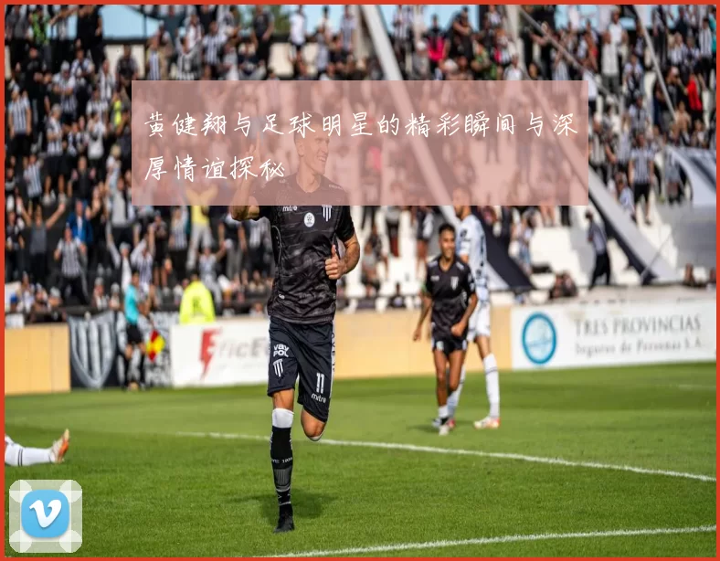 黄健翔与足球明星的精彩瞬间与深厚情谊探秘