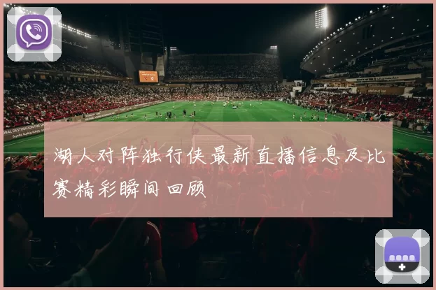 湖人对阵独行侠最新直播信息及比赛精彩瞬间回顾