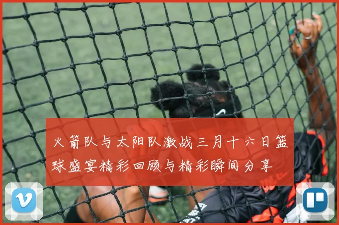 火箭队与太阳队激战三月十六日篮球盛宴精彩回顾与精彩瞬间分享