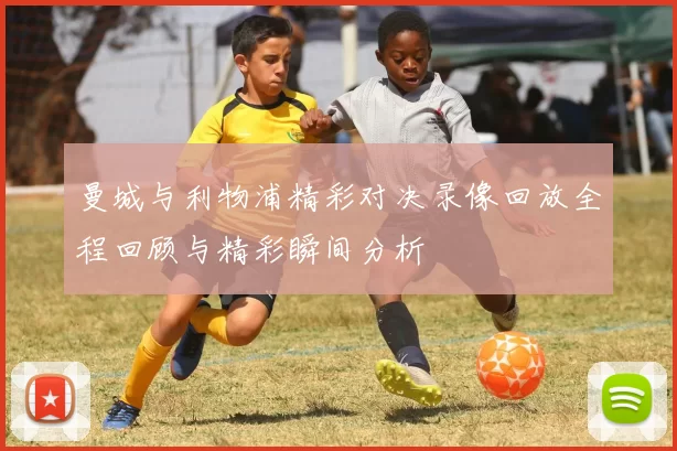 曼城与利物浦精彩对决录像回放全程回顾与精彩瞬间分析