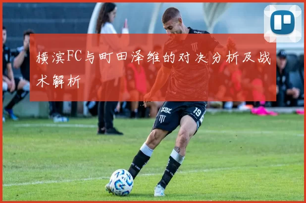 横滨FC与町田泽维的对决分析及战术解析