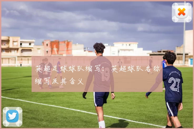 英超足球球队缩写：英超球队名称缩写及其含义
