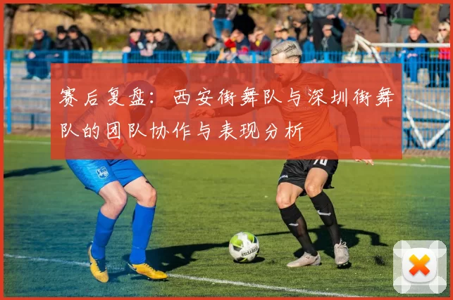赛后复盘：西安街舞队与深圳街舞队的团队协作与表现分析