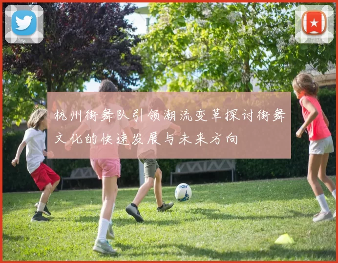 杭州街舞队引领潮流变革探讨街舞文化的快速发展与未来方向