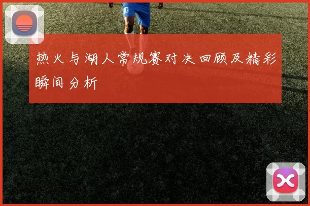 热火与湖人常规赛对决回顾及精彩瞬间分析