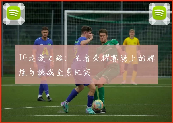 IG逆袭之路：王者荣耀赛场上的辉煌与挑战全景纪实