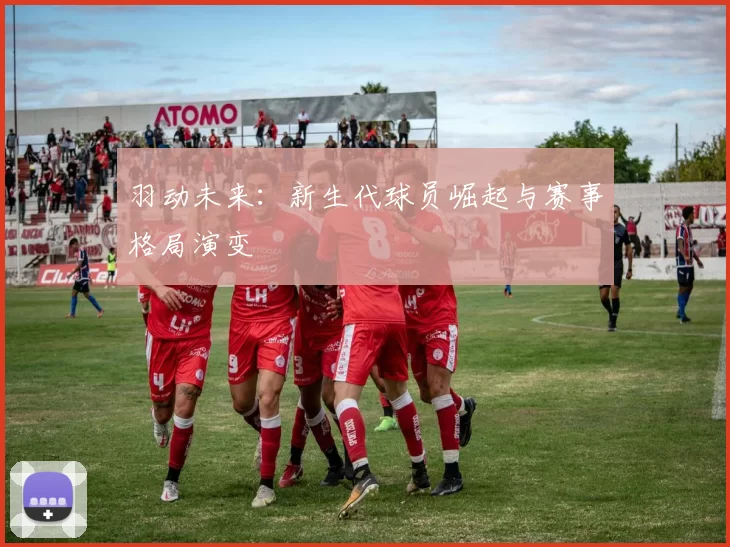 羽动未来：新生代球员崛起与赛事格局演变