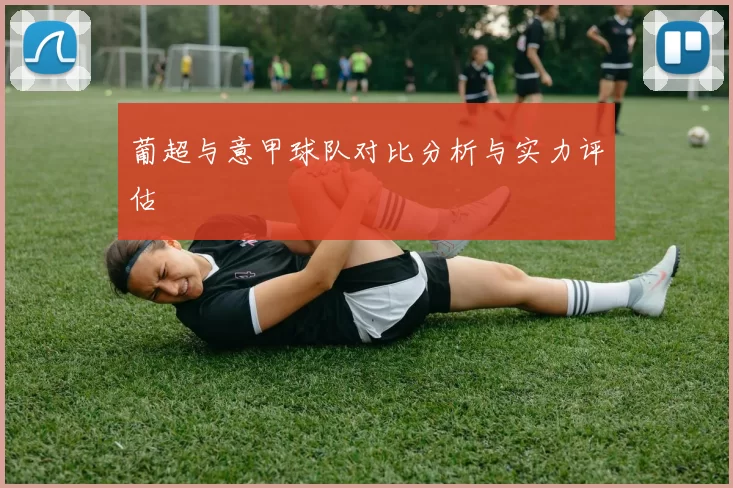 葡超与意甲球队对比分析与实力评估