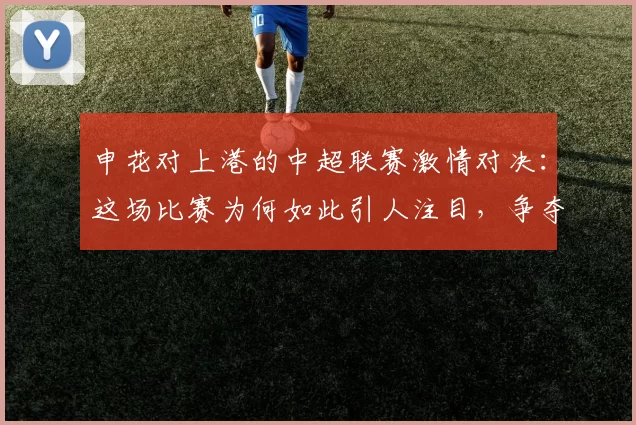 申花对上港的中超联赛激情对决：这场比赛为何如此引人注目，争夺战的背后故事