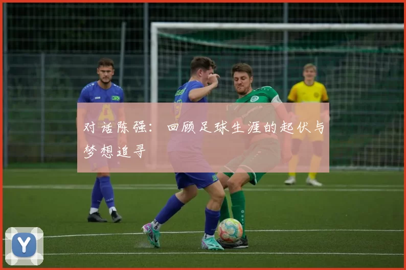 对话陈强：回顾足球生涯的起伏与梦想追寻