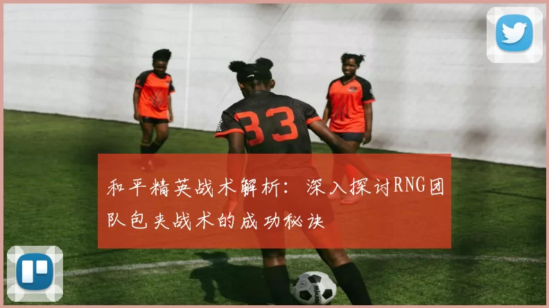 和平精英战术解析：深入探讨RNG团队包夹战术的成功秘诀