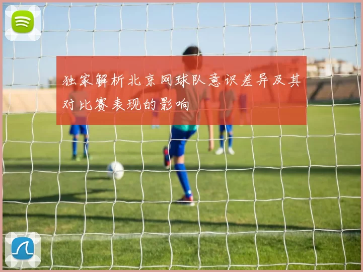 独家解析北京网球队意识差异及其对比赛表现的影响