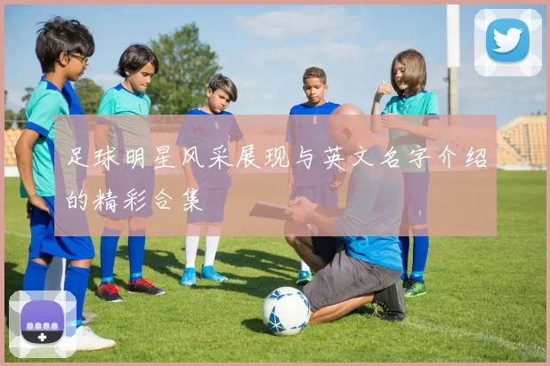 足球明星风采展现与英文名字介绍的精彩合集