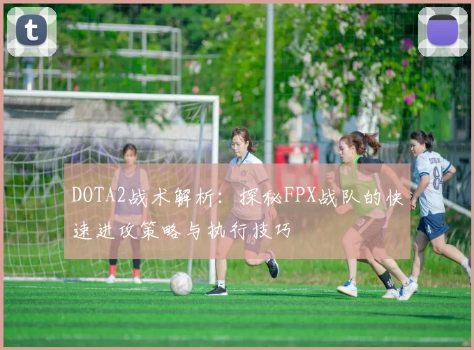 DOTA2战术解析：探秘FPX战队的快速进攻策略与执行技巧