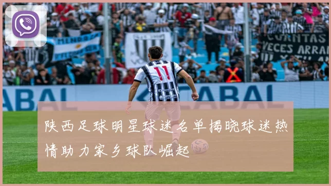 陕西足球明星球迷名单揭晓球迷热情助力家乡球队崛起
