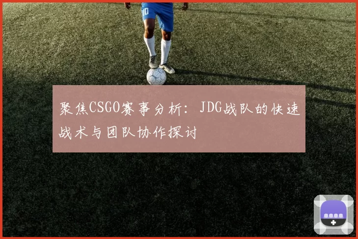 聚焦CSGO赛事分析：JDG战队的快速战术与团队协作探讨