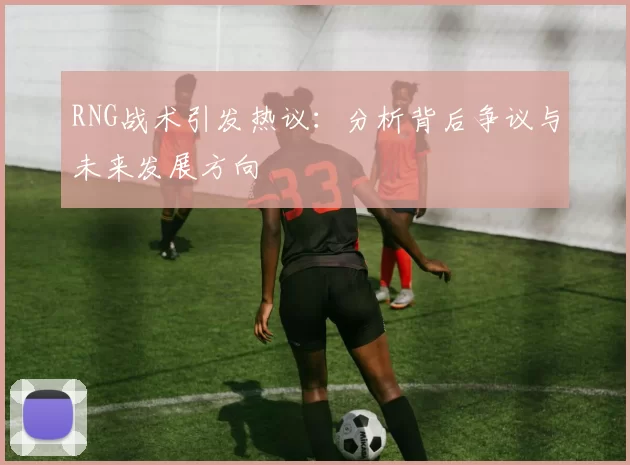 RNG战术引发热议：分析背后争议与未来发展方向